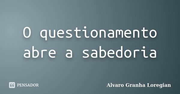 O questionamento abre a sabedoria... Frase de Alvaro Granha Loregian.