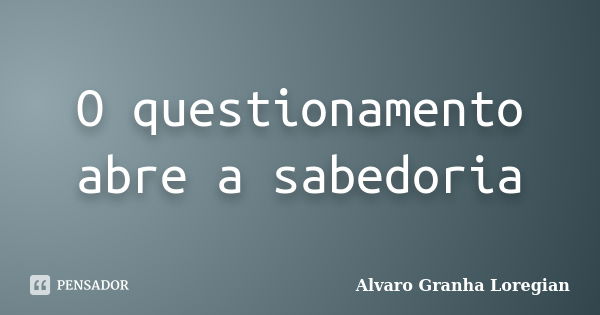 O questionamento abre a sabedoria... Frase de Alvaro Granha Loregian.