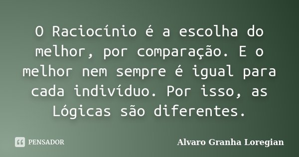 O Raciocínio é a escolha do melhor, por comparação. E o melhor nem sempre é igual para cada indivíduo. Por isso, as Lógicas são diferentes.... Frase de Alvaro Granha Loregian.
