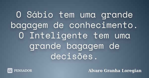 O Sábio tem uma grande bagagem de conhecimento. O Inteligente tem uma grande bagagem de decisões.... Frase de Alvaro Granha Loregian.