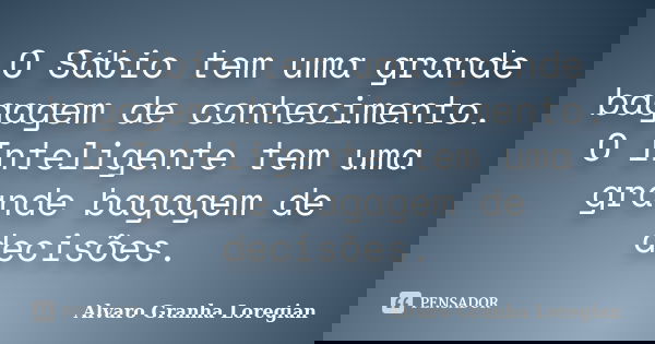 O Sábio tem uma grande bagagem de conhecimento. O Inteligente tem uma grande bagagem de decisões.... Frase de Alvaro Granha Loregian.