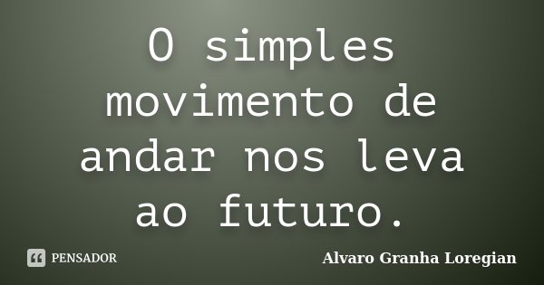 O simples movimento de andar nos leva ao futuro.... Frase de Alvaro Granha Loregian.