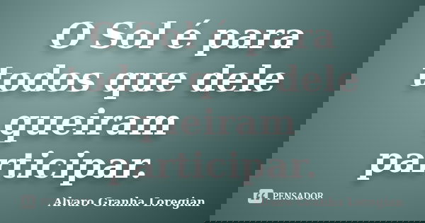 O Sol é para todos que dele queiram participar.... Frase de Alvaro Granha Loregian.