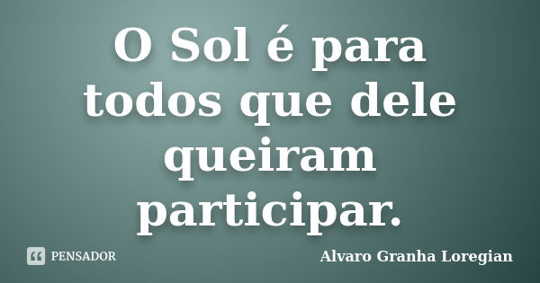 O Sol é para todos que dele queiram participar.... Frase de Alvaro Granha Loregian.