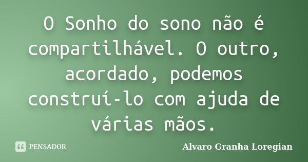 O Sonho do sono não é compartilhável. O outro, acordado, podemos construí-lo com ajuda de várias mãos.... Frase de Alvaro Granha Loregian.