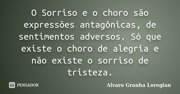 O Sorriso e o choro são expressões antagônicas, de sentimentos adversos. Só que existe o choro de alegria e não existe o sorriso de tristeza.... Frase de Alvaro Granha Loregian.