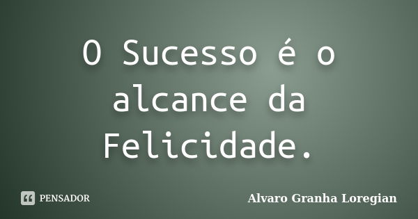 O Sucesso é o alcance da Felicidade.... Frase de Alvaro Granha Loregian.