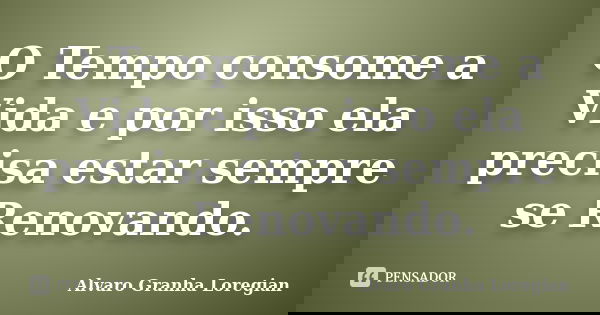 O Tempo consome a Vida e por isso ela precisa estar sempre se Renovando.... Frase de Alvaro Granha Loregian.