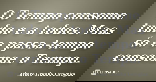 O Tempo consome tudo e a todos. Mas só o passa-tempo consome o Tempo.... Frase de Alvaro Granha Loregian.