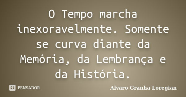 O Tempo marcha inexoravelmente. Somente se curva diante da Memória, da Lembrança e da História.... Frase de Alvaro Granha Loregian.