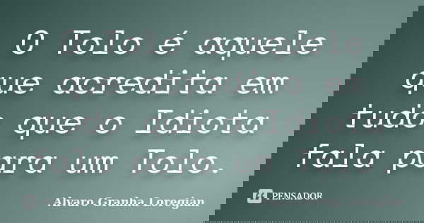 O Tolo é aquele que acredita em tudo que o Idiota fala para um Tolo.... Frase de Alvaro Granha Loregian.