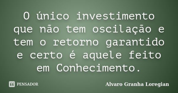 O único investimento que não tem oscilação e tem o retorno garantido e certo é aquele feito em Conhecimento.... Frase de Alvaro Granha Loregian.