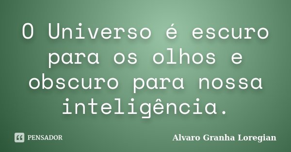 O Universo é escuro para os olhos e obscuro para nossa inteligência.... Frase de Alvaro Granha Loregian.