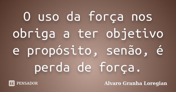O uso da força nos obriga a ter objetivo e propósito, senão, é perda de força.... Frase de Alvaro Granha Loregian.