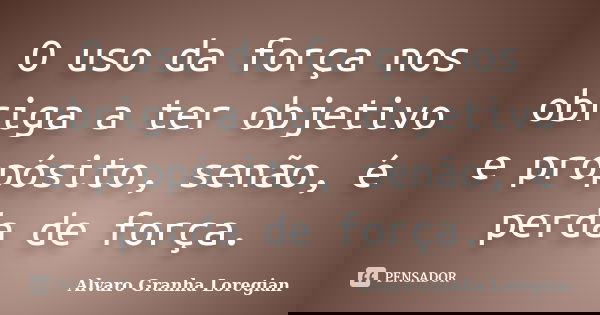O uso da força nos obriga a ter objetivo e propósito, senão, é perda de força.... Frase de Alvaro Granha Loregian.