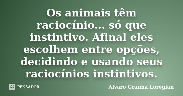 Os animais têm raciocínio... só que instintivo. Afinal eles escolhem entre opções, decidindo e usando seus raciocínios instintivos.... Frase de Alvaro Granha Loregian.