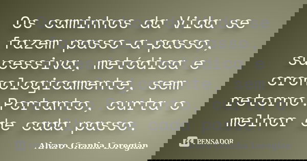 Os caminhos da Vida se fazem passo-a-passo, sucessiva, metódica e cronologicamente, sem retorno.Portanto, curta o melhor de cada passo.... Frase de Alvaro Granha Loregian.