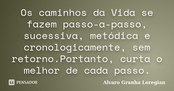 Os caminhos da Vida se fazem passo-a-passo, sucessiva, metódica e cronologicamente, sem retorno.Portanto, curta o melhor de cada passo.... Frase de Alvaro Granha Loregian.