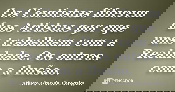 Os Cientistas diferem dos Artistas por que uns trabalham com a Realidade. Os outros com a Ilusão.... Frase de Alvaro Granha Loregian.