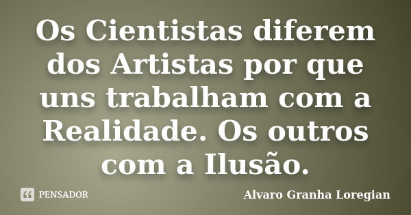 Os Cientistas diferem dos Artistas por que uns trabalham com a Realidade. Os outros com a Ilusão.... Frase de Alvaro Granha Loregian.