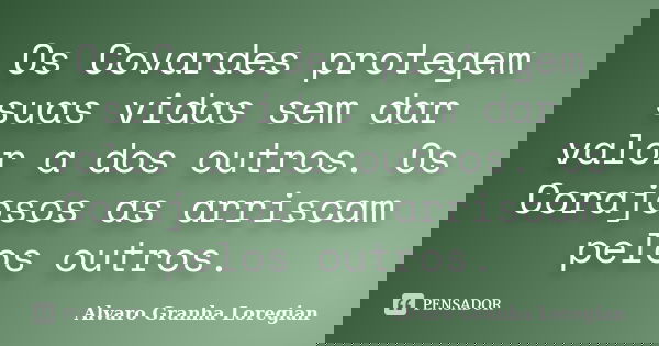 Os Covardes protegem suas vidas sem dar valor a dos outros. Os Corajosos as arriscam pelos outros.... Frase de Alvaro Granha Loregian.