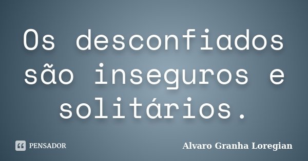 Os desconfiados são inseguros e solitários.... Frase de Alvaro Granha Loregian.