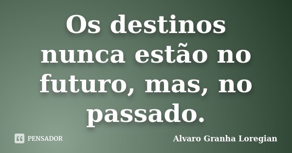 Os destinos nunca estão no futuro, mas, no passado.... Frase de Alvaro Granha Loregian.