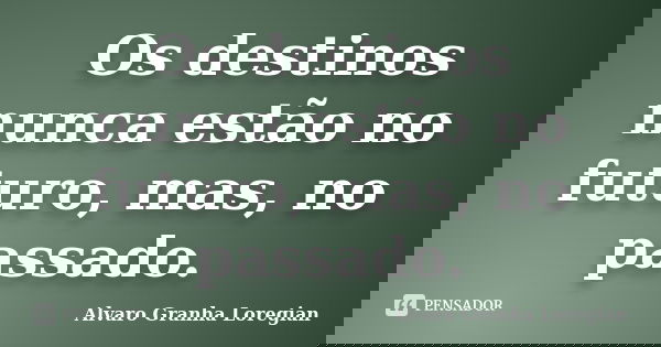Os destinos nunca estão no futuro, mas, no passado.... Frase de Alvaro Granha Loregian.