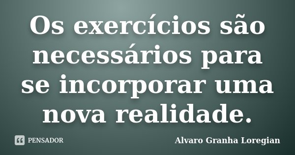 Os exercícios são necessários para se incorporar uma nova realidade.... Frase de Alvaro Granha Loregian.