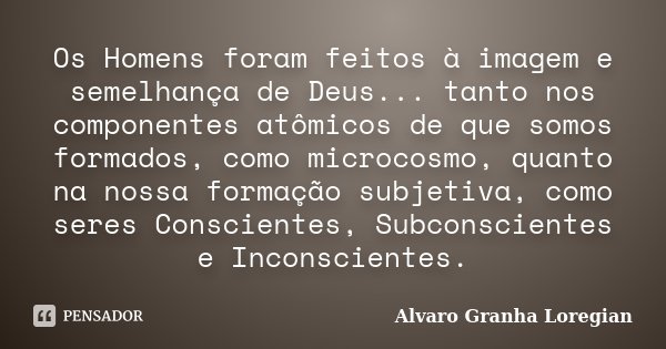 Os Homens foram feitos à imagem e semelhança de Deus... tanto nos componentes atômicos de que somos formados, como microcosmo, quanto na nossa formação subjetiv... Frase de Alvaro Granha Loregian.