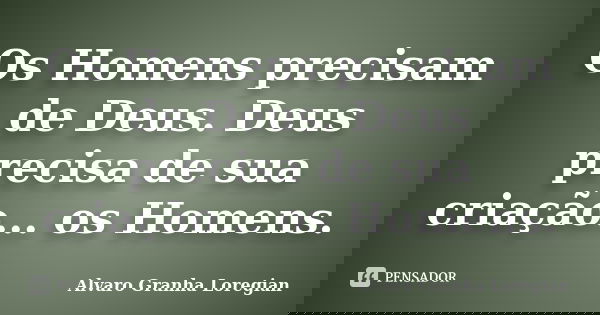 Os Homens precisam de Deus. Deus precisa de sua criação... os Homens.... Frase de Alvaro Granha Loregian.