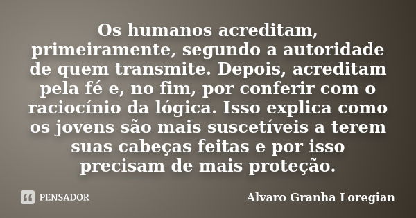 Os humanos acreditam, primeiramente, segundo a autoridade de quem transmite. Depois, acreditam pela fé e, no fim, por conferir com o raciocínio da lógica. Isso ... Frase de Alvaro Granha Loregian.