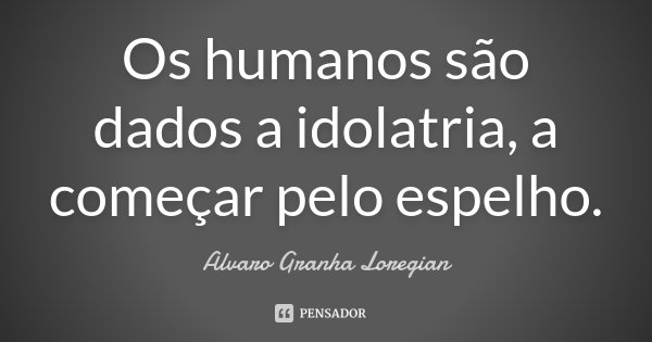 Os humanos são dados a idolatria, a começar pelo espelho.... Frase de Alvaro Granha Loregian.