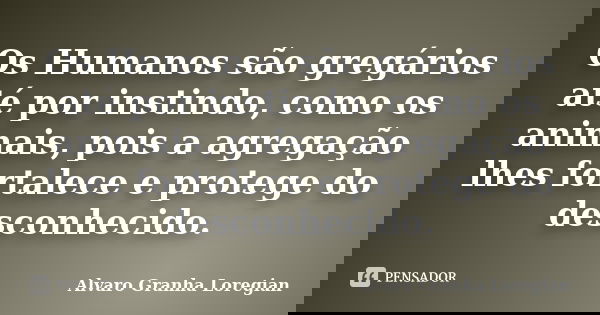 Os Humanos são gregários até por instindo, como os animais, pois a agregação lhes fortalece e protege do desconhecido.... Frase de Alvaro Granha Loregian.