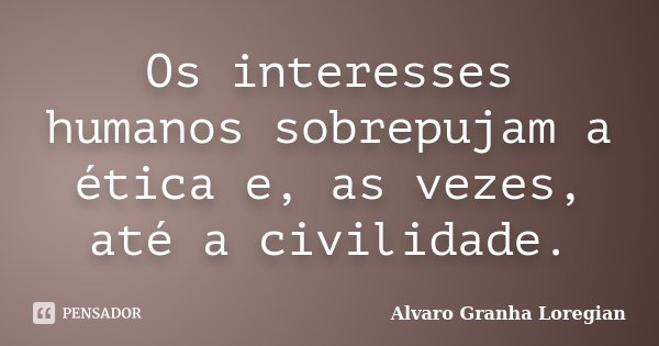 Os interesses humanos sobrepujam a ética e, as vezes, até a civilidade.... Frase de Alvaro Granha Loregian.