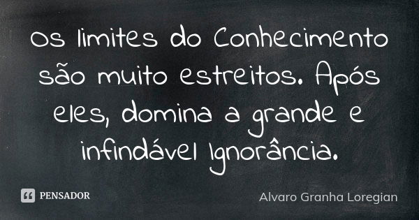 Os limites do Conhecimento são muito estreitos. Após eles, domina a grande e infindável Ignorância.... Frase de Alvaro Granha Loregian.