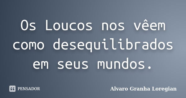 Os Loucos nos vêem como desequilibrados em seus mundos.... Frase de Alvaro Granha Loregian.