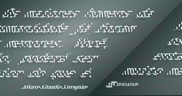 Os maiores homens da humanidade já foram os menores. Você, então, poderá ser muito maior do que é.... Frase de Alvaro Granha Loregian.