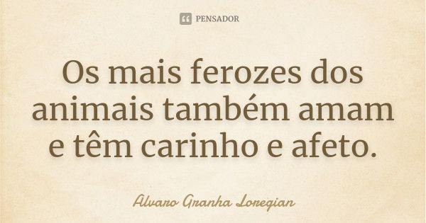 Os mais ferozes dos animais também amam e têm carinho e afeto.... Frase de Alvaro Granha Loregian.