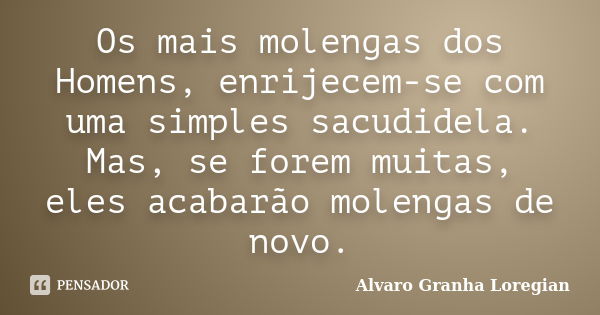 Os mais molengas dos Homens, enrijecem-se com uma simples sacudidela. Mas, se forem muitas, eles acabarão molengas de novo.... Frase de Alvaro Granha Loregian.