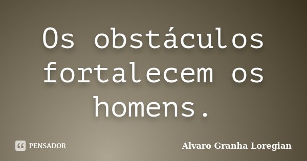 Os obstáculos fortalecem os homens.... Frase de Alvaro Granha Loregian.