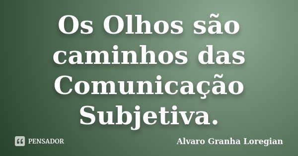 Os Olhos são caminhos das Comunicação Subjetiva.... Frase de Alvaro Granha Loregian.