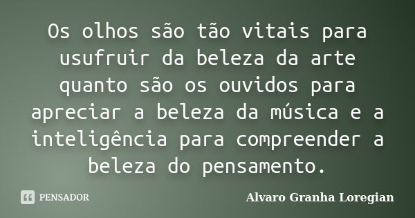 Os olhos são tão vitais para usufruir da beleza da arte quanto são os ouvidos para apreciar a beleza da música e a inteligência para compreender a beleza do pen... Frase de Alvaro Granha Loregian.