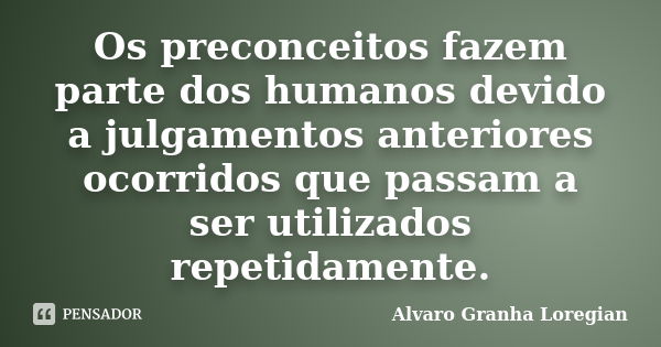 Os preconceitos fazem parte dos humanos devido a julgamentos anteriores ocorridos que passam a ser utilizados repetidamente.... Frase de Alvaro Granha Loregian.