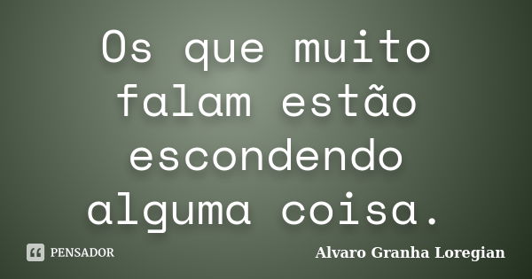 Os que muito falam estão escondendo alguma coisa.... Frase de Alvaro Granha Loregian.