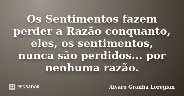 Os Sentimentos fazem perder a Razão conquanto, eles, os sentimentos, nunca são perdidos... por nenhuma razão.... Frase de Alvaro Granha Loregian.