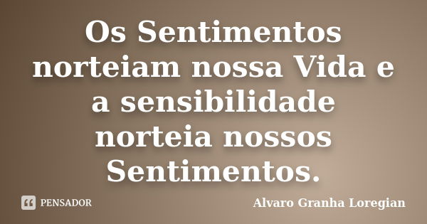 Os Sentimentos norteiam nossa Vida e a sensibilidade norteia nossos Sentimentos.... Frase de Alvaro Granha Loregian.