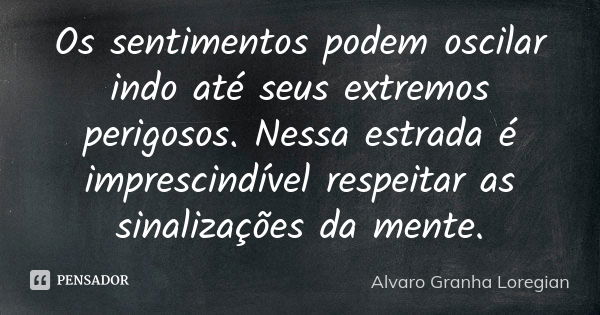 Os sentimentos podem oscilar indo até seus extremos perigosos. Nessa estrada é imprescindível respeitar as sinalizações da mente.... Frase de Alvaro Granha Loregian.