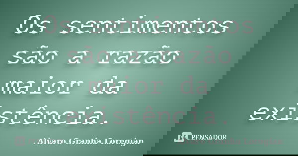 Os sentimentos são a razão maior da existência.... Frase de Alvaro Granha Loregian.