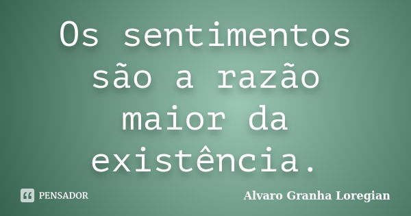 Os sentimentos são a razão maior da existência.... Frase de Alvaro Granha Loregian.